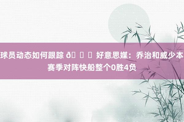 球员动态如何跟踪 👀好意思媒：乔治和威少本赛季对阵快船整个0胜4负