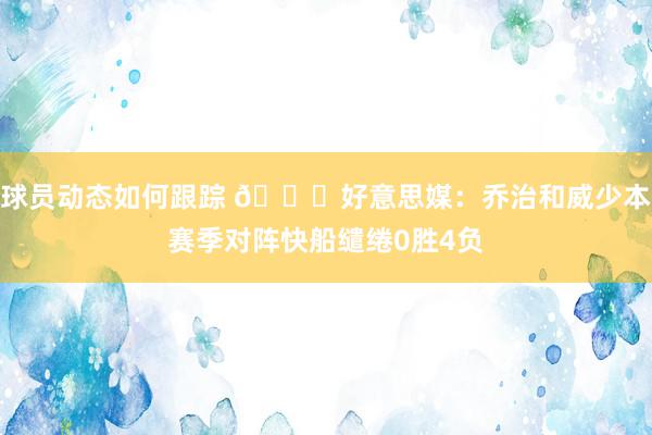 球员动态如何跟踪 👀好意思媒：乔治和威少本赛季对阵快船缱绻0胜4负