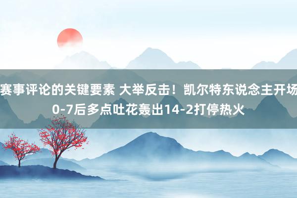 赛事评论的关键要素 大举反击！凯尔特东说念主开场0-7后多点吐花轰出14-2打停热火