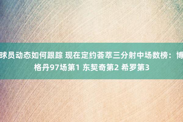 球员动态如何跟踪 现在定约荟萃三分射中场数榜：博格丹97场第1 东契奇第2 希罗第3