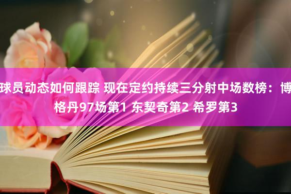 球员动态如何跟踪 现在定约持续三分射中场数榜：博格丹97场第1 东契奇第2 希罗第3