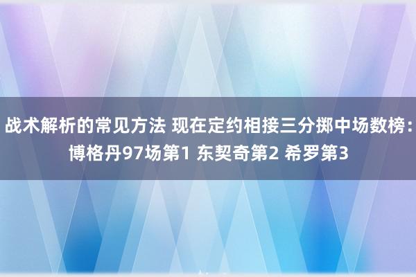 战术解析的常见方法 现在定约相接三分掷中场数榜：博格丹97场第1 东契奇第2 希罗第3