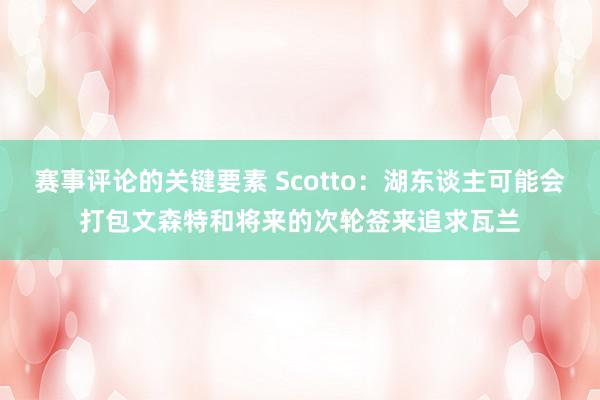 赛事评论的关键要素 Scotto：湖东谈主可能会打包文森特和将来的次轮签来追求瓦兰