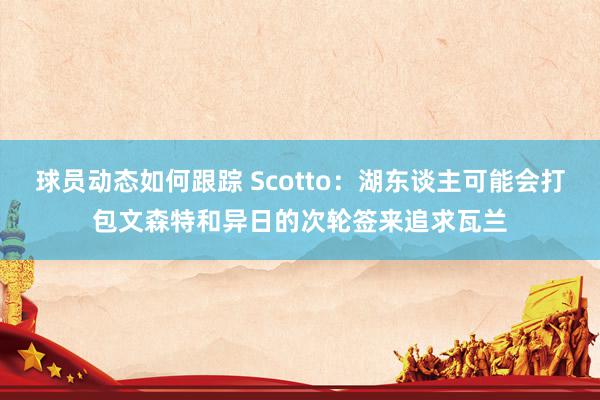 球员动态如何跟踪 Scotto：湖东谈主可能会打包文森特和异日的次轮签来追求瓦兰