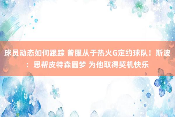 球员动态如何跟踪 曾服从于热火G定约球队！斯波：思帮皮特森圆梦 为他取得契机快乐