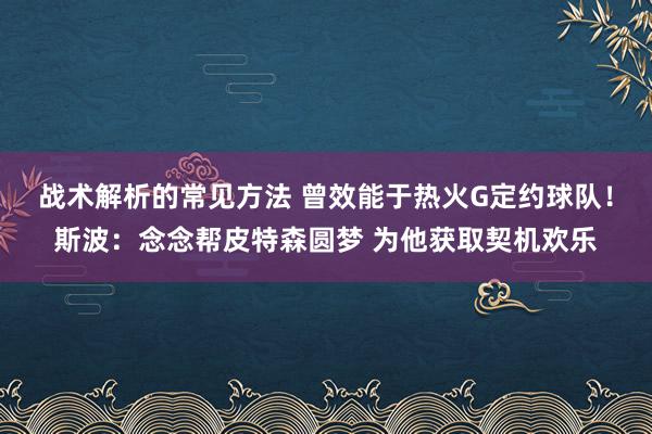 战术解析的常见方法 曾效能于热火G定约球队！斯波：念念帮皮特森圆梦 为他获取契机欢乐