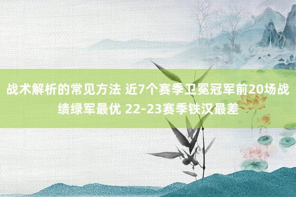 战术解析的常见方法 近7个赛季卫冕冠军前20场战绩绿军最优 22-23赛季铁汉最差