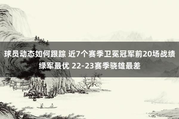 球员动态如何跟踪 近7个赛季卫冕冠军前20场战绩绿军最优 22-23赛季骁雄最差