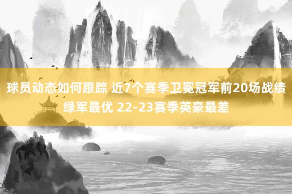 球员动态如何跟踪 近7个赛季卫冕冠军前20场战绩绿军最优 22-23赛季英豪最差