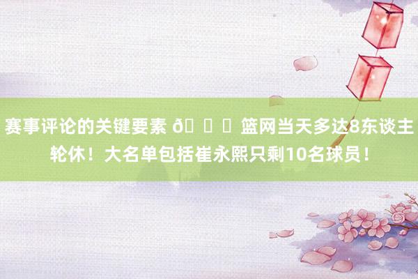 赛事评论的关键要素 👀篮网当天多达8东谈主轮休！大名单包括崔永熙只剩10名球员！