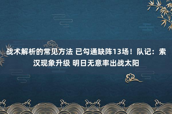 战术解析的常见方法 已勾通缺阵13场！队记：索汉现象升级 明日无意率出战太阳