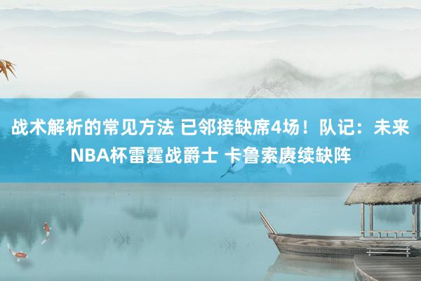 战术解析的常见方法 已邻接缺席4场！队记：未来NBA杯雷霆战爵士 卡鲁索赓续缺阵