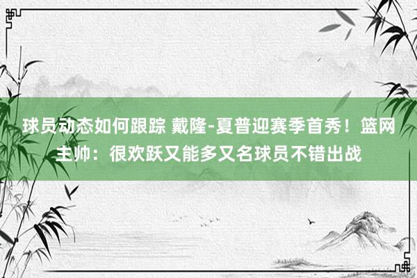 球员动态如何跟踪 戴隆-夏普迎赛季首秀！篮网主帅：很欢跃又能多又名球员不错出战