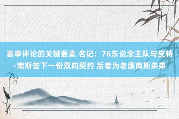 赛事评论的关键要素 名记：76东说念主队与皮特-南斯签下一份双向契约 后者为老鹰南斯弟弟