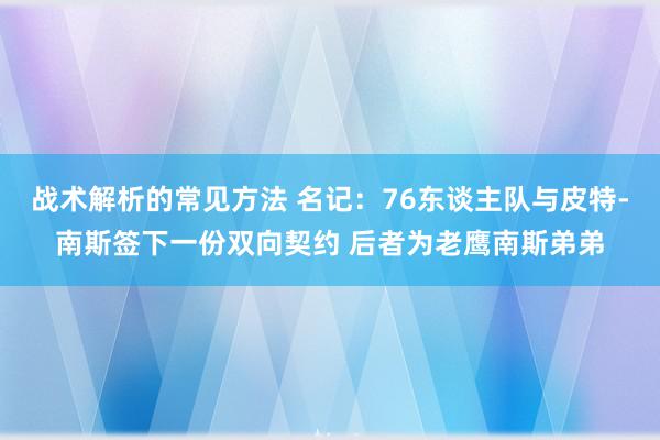 战术解析的常见方法 名记：76东谈主队与皮特-南斯签下一份双向契约 后者为老鹰南斯弟弟