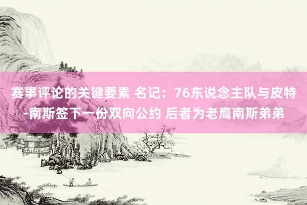 赛事评论的关键要素 名记：76东说念主队与皮特-南斯签下一份双向公约 后者为老鹰南斯弟弟