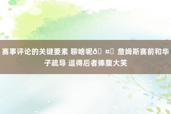 赛事评论的关键要素 聊啥呢🤔詹姆斯赛前和华子疏导 逗得后者捧腹大笑