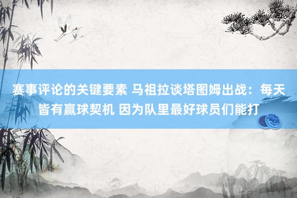 赛事评论的关键要素 马祖拉谈塔图姆出战：每天皆有赢球契机 因为队里最好球员们能打