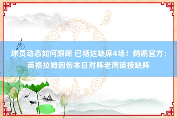 球员动态如何跟踪 已畅达缺席4场！鹈鹕官方：英格拉姆因伤本日对阵老鹰链接缺阵