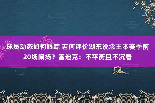 球员动态如何跟踪 若何评价湖东说念主本赛季前20场阐扬？雷迪克：不平衡且不沉着