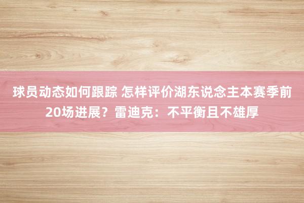 球员动态如何跟踪 怎样评价湖东说念主本赛季前20场进展？雷迪克：不平衡且不雄厚