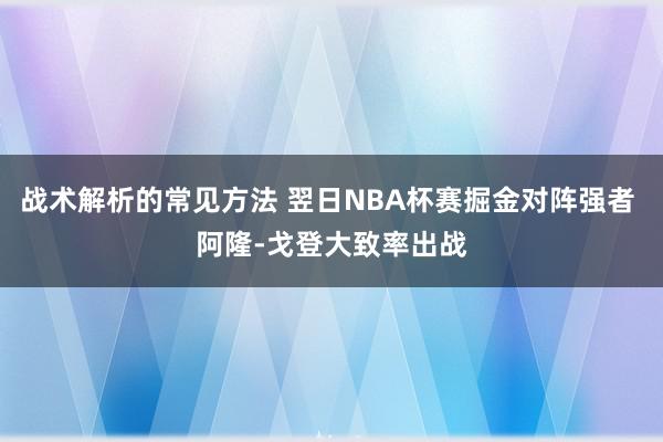 战术解析的常见方法 翌日NBA杯赛掘金对阵强者 阿隆-戈登大致率出战