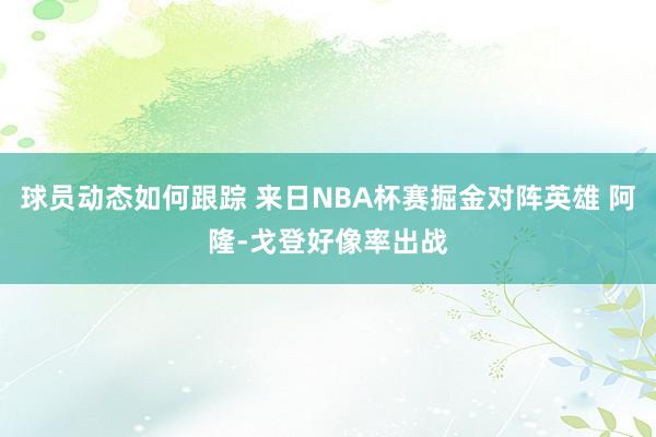 球员动态如何跟踪 来日NBA杯赛掘金对阵英雄 阿隆-戈登好像率出战