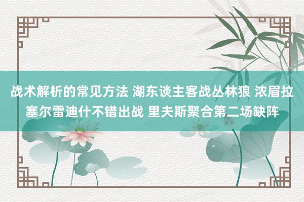 战术解析的常见方法 湖东谈主客战丛林狼 浓眉拉塞尔雷迪什不错出战 里夫斯聚合第二场缺阵