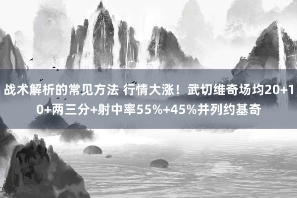 战术解析的常见方法 行情大涨！武切维奇场均20+10+两三分+射中率55%+45%并列约基奇