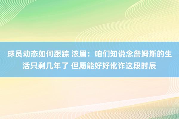 球员动态如何跟踪 浓眉：咱们知说念詹姆斯的生活只剩几年了 但愿能好好讹诈这段时辰