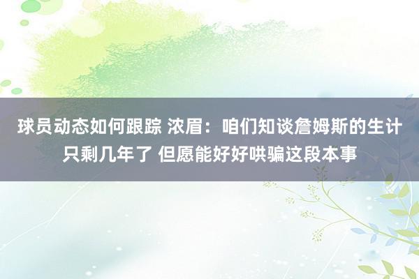 球员动态如何跟踪 浓眉：咱们知谈詹姆斯的生计只剩几年了 但愿能好好哄骗这段本事