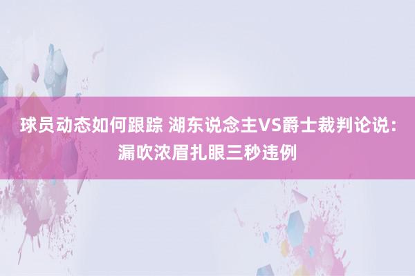 球员动态如何跟踪 湖东说念主VS爵士裁判论说：漏吹浓眉扎眼三秒违例