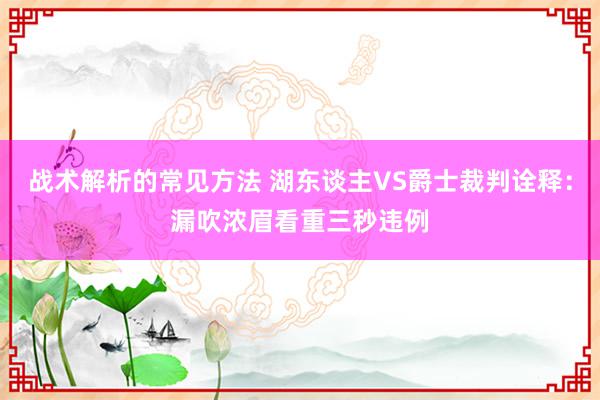 战术解析的常见方法 湖东谈主VS爵士裁判诠释：漏吹浓眉看重三秒违例