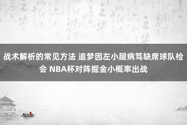 战术解析的常见方法 追梦因左小腿病笃缺席球队检会 NBA杯对阵掘金小概率出战