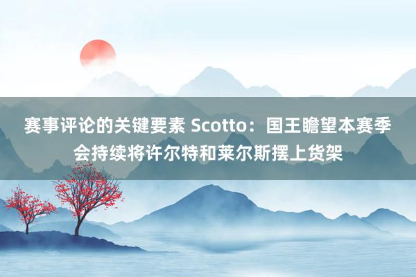 赛事评论的关键要素 Scotto：国王瞻望本赛季会持续将许尔特和莱尔斯摆上货架