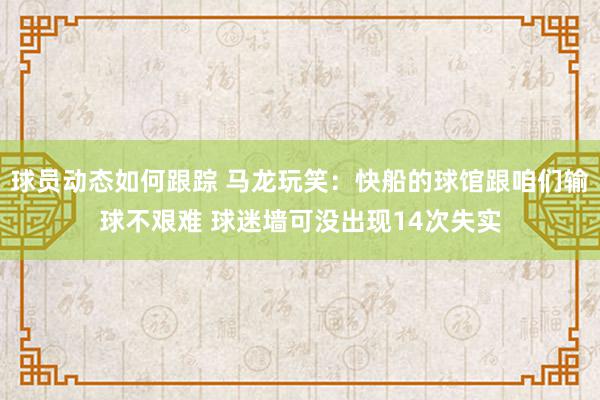 球员动态如何跟踪 马龙玩笑：快船的球馆跟咱们输球不艰难 球迷墙可没出现14次失实