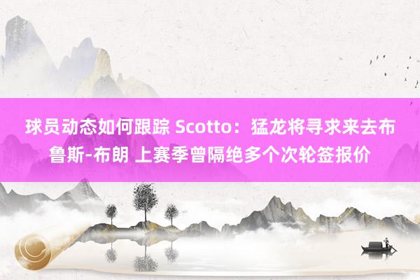 球员动态如何跟踪 Scotto：猛龙将寻求来去布鲁斯-布朗 上赛季曾隔绝多个次轮签报价