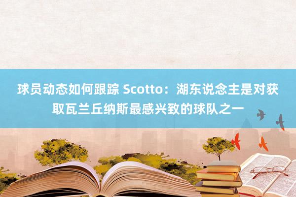 球员动态如何跟踪 Scotto：湖东说念主是对获取瓦兰丘纳斯最感兴致的球队之一