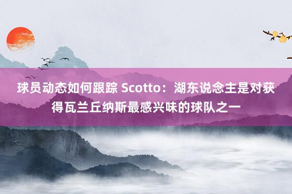 球员动态如何跟踪 Scotto：湖东说念主是对获得瓦兰丘纳斯最感兴味的球队之一