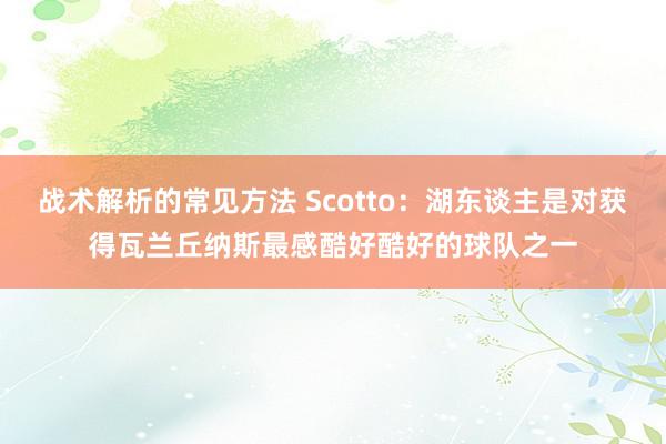 战术解析的常见方法 Scotto：湖东谈主是对获得瓦兰丘纳斯最感酷好酷好的球队之一