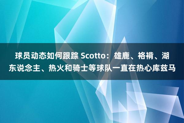 球员动态如何跟踪 Scotto：雄鹿、袼褙、湖东说念主、热火和骑士等球队一直在热心库兹马