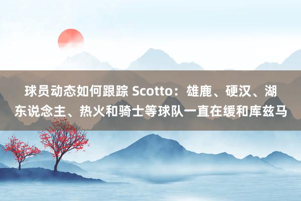 球员动态如何跟踪 Scotto：雄鹿、硬汉、湖东说念主、热火和骑士等球队一直在缓和库兹马