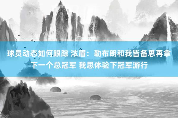 球员动态如何跟踪 浓眉：勒布朗和我皆备思再拿下一个总冠军 我思体验下冠军游行