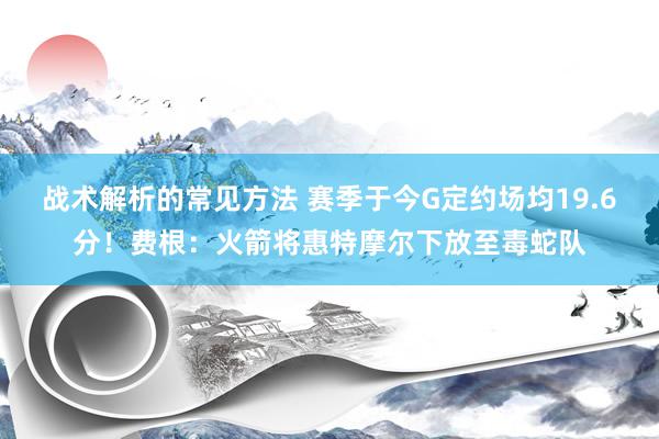 战术解析的常见方法 赛季于今G定约场均19.6分！费根：火箭将惠特摩尔下放至毒蛇队