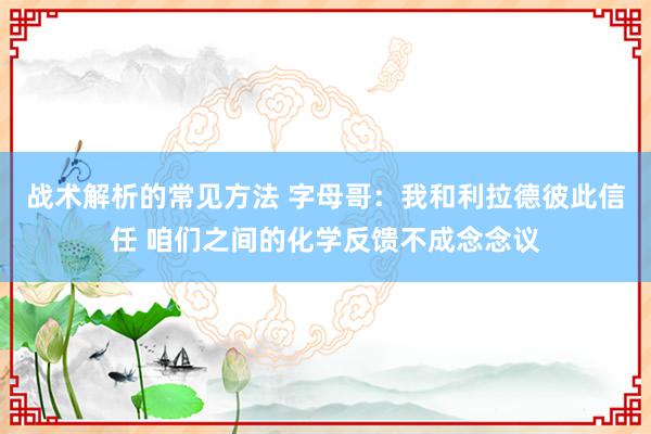 战术解析的常见方法 字母哥：我和利拉德彼此信任 咱们之间的化学反馈不成念念议