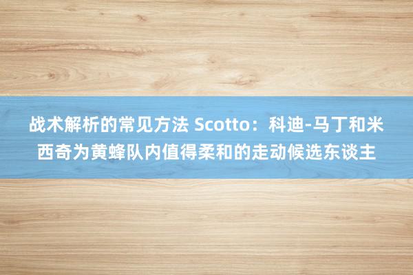 战术解析的常见方法 Scotto：科迪-马丁和米西奇为黄蜂队内值得柔和的走动候选东谈主