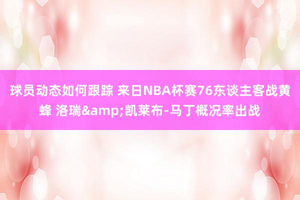 球员动态如何跟踪 来日NBA杯赛76东谈主客战黄蜂 洛瑞&凯莱布-马丁概况率出战