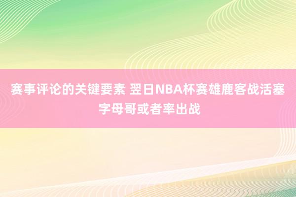 赛事评论的关键要素 翌日NBA杯赛雄鹿客战活塞 字母哥或者率出战