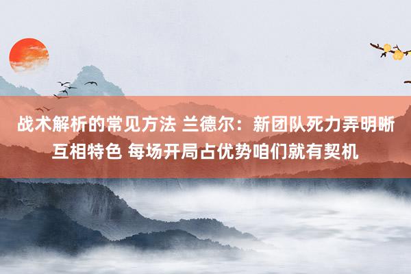 战术解析的常见方法 兰德尔：新团队死力弄明晰互相特色 每场开局占优势咱们就有契机