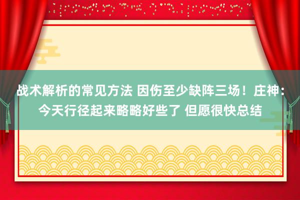 战术解析的常见方法 因伤至少缺阵三场！庄神：今天行径起来略略好些了 但愿很快总结